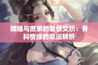 嫡姐与庶弟的爱恨交织：骨科情缘的命运转折