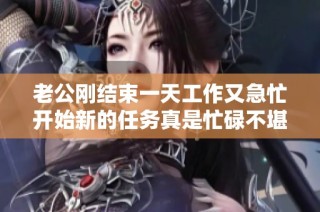 老公刚结束一天工作又急忙开始新的任务真是忙碌不堪啊