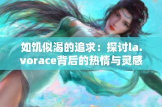如饥似渴的追求：探讨la.vorace背后的热情与灵感