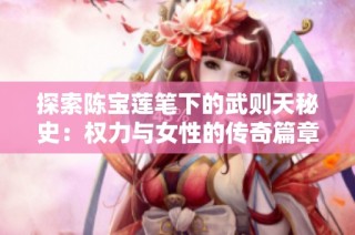 探索陈宝莲笔下的武则天秘史：权力与女性的传奇篇章