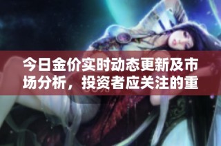 今日金价实时动态更新及市场分析，投资者应关注的重要信息