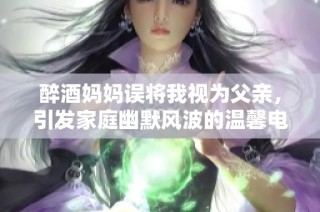 醉酒妈妈误将我视为父亲，引发家庭幽默风波的温馨电视剧