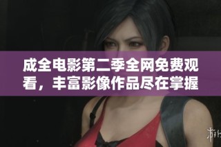 成全电影第二季全网免费观看，丰富影像作品尽在掌握中
