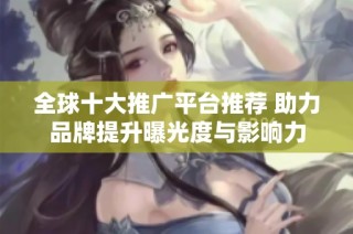 全球十大推广平台推荐 助力品牌提升曝光度与影响力