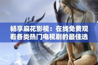 畅享麻花影视：在线免费观看各类热门电视剧的最佳选择