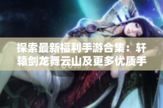 探索最新福利手游合集：轩辕剑龙舞云山及更多优质手机游戏推荐
