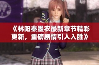 《林阳秦墨农最新章节精彩更新，重磅剧情引人入胜》