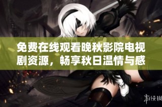 免费在线观看晚秋影院电视剧资源，畅享秋日温情与感动故事