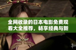 全网收录的日本电影免费观看大全推荐，畅享经典与新作的完美体验