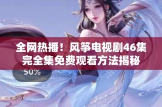 全网热播！风筝电视剧46集完全集免费观看方法揭秘
