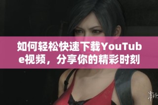 如何轻松快速下载YouTube视频，分享你的精彩时刻