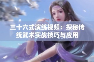 三十六式演练视频：探秘传统武术实战技巧与应用