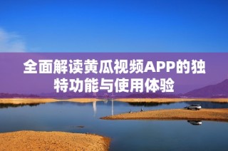 全面解读黄瓜视频APP的独特功能与使用体验