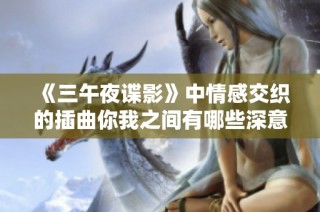 《三午夜谍影》中情感交织的插曲你我之间有哪些深意》
