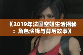 《2019年法国空姐生活揭秘：角色演绎与背后故事》