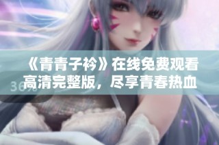 《青青子衿》在线免费观看高清完整版，尽享青春热血故事