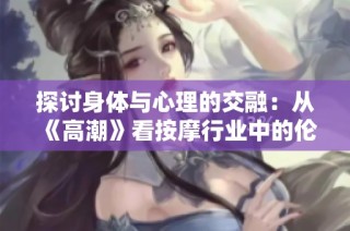 探讨身体与心理的交融：从《高潮》看按摩行业中的伦理问题与人性关怀