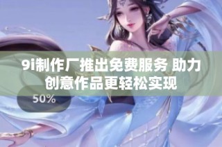 9i制作厂推出免费服务 助力创意作品更轻松实现