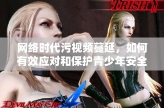 网络时代污视频蔓延，如何有效应对和保护青少年安全