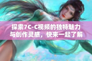 探索7C-C视频的独特魅力与创作灵感，快来一起了解吧