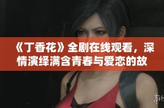 《丁香花》全剧在线观看，深情演绎满含青春与爱恋的故事