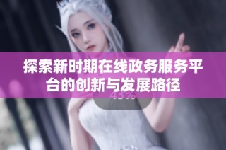 探索新时期在线政务服务平台的创新与发展路径