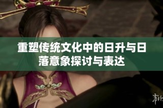 重塑传统文化中的日升与日落意象探讨与表达