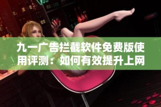 九一广告拦截软件免费版使用评测：如何有效提升上网体验