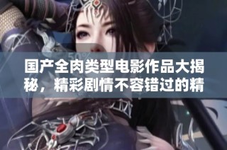 国产全肉类型电影作品大揭秘，精彩剧情不容错过的精彩瞬间