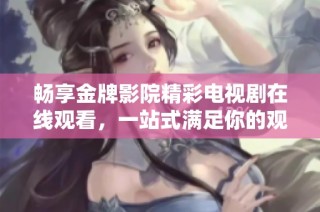 畅享金牌影院精彩电视剧在线观看，一站式满足你的观影需求
