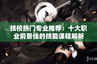 技校热门专业推荐：十大职业前景佳的技能课程解析