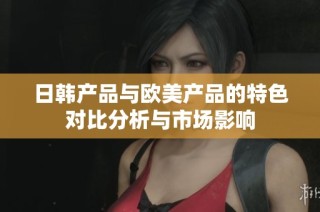 日韩产品与欧美产品的特色对比分析与市场影响