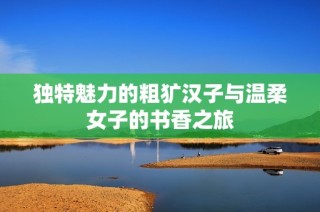 独特魅力的粗犷汉子与温柔女子的书香之旅