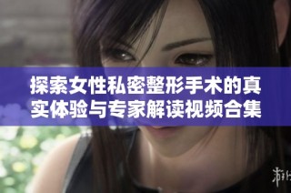 探索女性私密整形手术的真实体验与专家解读视频合集