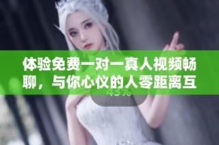 体验免费一对一真人视频畅聊，与你心仪的人零距离互动
