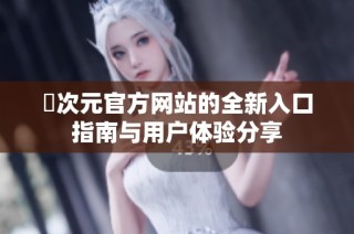 囧次元官方网站的全新入口指南与用户体验分享