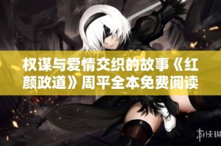 权谋与爱情交织的故事《红颜政道》周平全本免费阅读解析
