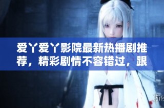 爱丫爱丫影院最新热播剧推荐，精彩剧情不容错过，跟随角色一起感受情感波动