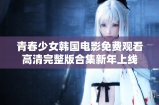 青春少女韩国电影免费观看高清完整版合集新年上线