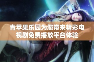 青苹果乐园为您带来精彩电视剧免费播放平台体验