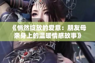 《悄然绽放的爱意：朋友母亲身上的温暖情感故事》