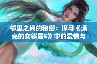 邻里之间的秘密：探寻《漂亮的女邻居5》中的爱情与欲望交织