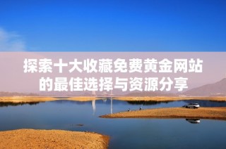探索十大收藏免费黄金网站的最佳选择与资源分享