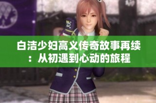 白洁少妇高义传奇故事再续：从初遇到心动的旅程