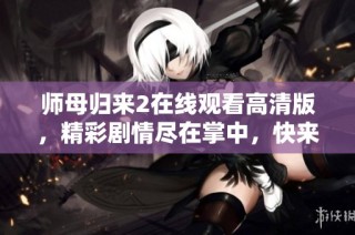 师母归来2在线观看高清版，精彩剧情尽在掌中，快来欣赏吧！