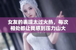 女友的表现太过火热，每次相处都让我感到压力山大