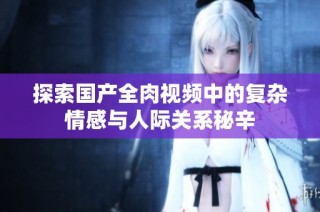 探索国产全肉视频中的复杂情感与人际关系秘辛
