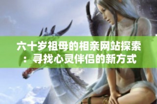六十岁祖母的相亲网站探索：寻找心灵伴侣的新方式