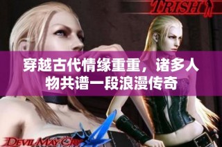 穿越古代情缘重重，诸多人物共谱一段浪漫传奇