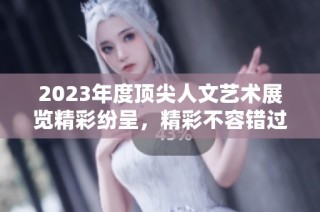 2023年度顶尖人文艺术展览精彩纷呈，精彩不容错过